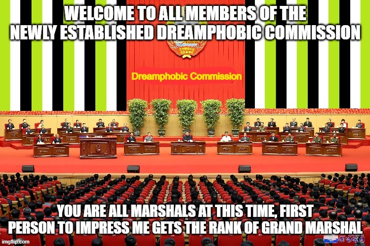 Dreamphobic Commission |  WELCOME TO ALL MEMBERS OF THE NEWLY ESTABLISHED DREAMPHOBIC COMMISSION; YOU ARE ALL MARSHALS AT THIS TIME, FIRST PERSON TO IMPRESS ME GETS THE RANK OF GRAND MARSHAL | image tagged in dreamphobic commission | made w/ Imgflip meme maker