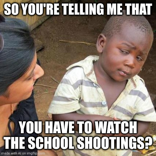 Third World Skeptical Kid | SO YOU'RE TELLING ME THAT; YOU HAVE TO WATCH THE SCHOOL SHOOTINGS? | image tagged in memes,third world skeptical kid | made w/ Imgflip meme maker