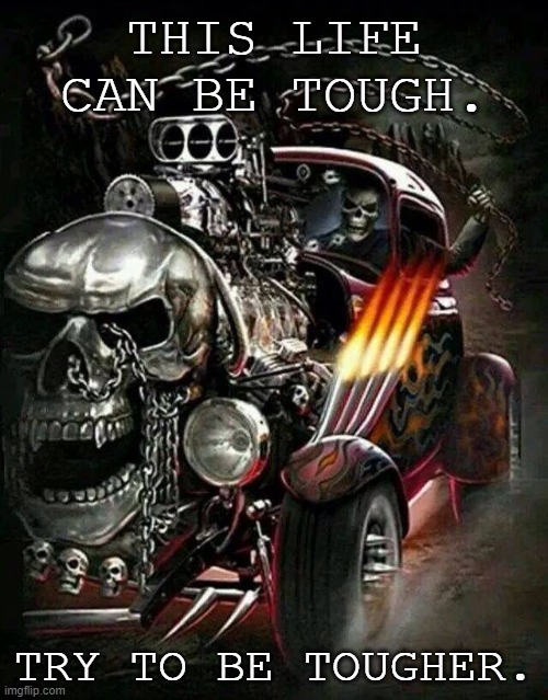 Awesomely tough skeleton in Skull Car | THIS LIFE CAN BE TOUGH. TRY TO BE TOUGHER. | image tagged in awesomely tough skeleton in skull car | made w/ Imgflip meme maker