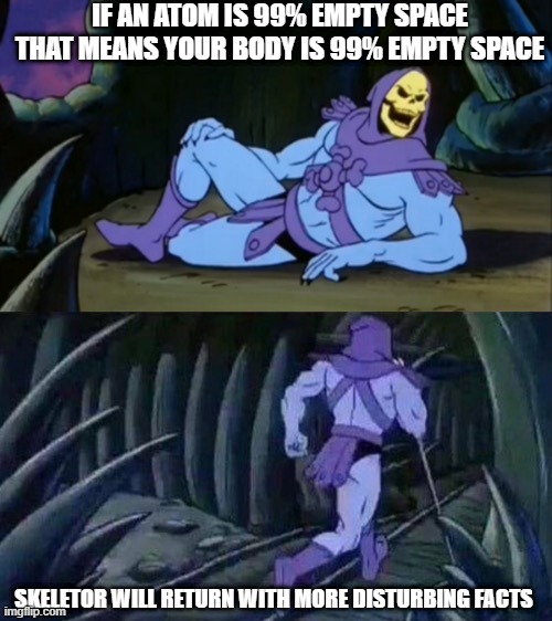 My brain is empty | IF AN ATOM IS 99% EMPTY SPACE THAT MEANS YOUR BODY IS 99% EMPTY SPACE; SKELETOR WILL RETURN WITH MORE DISTURBING FACTS | image tagged in skeletor disturbing facts,fun,facts,skeletor,memes,hard to swallow pills | made w/ Imgflip meme maker