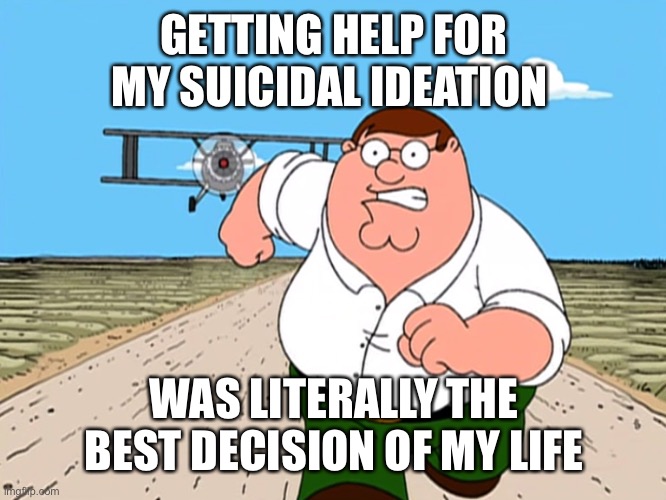 Peter Griffin running away | GETTING HELP FOR MY SUICIDAL IDEATION WAS LITERALLY THE BEST DECISION OF MY LIFE | image tagged in peter griffin running away | made w/ Imgflip meme maker