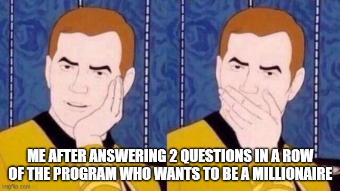 am i a genius? |  ME AFTER ANSWERING 2 QUESTIONS IN A ROW OF THE PROGRAM WHO WANTS TO BE A MILLIONAIRE | image tagged in surprise | made w/ Imgflip meme maker