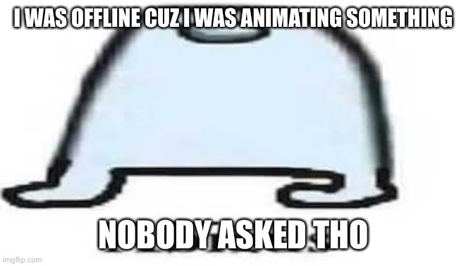 Unfeature or feature or no? | I WAS OFFLINE CUZ I WAS ANIMATING SOMETHING; NOBODY ASKED THO | image tagged in abigus | made w/ Imgflip meme maker