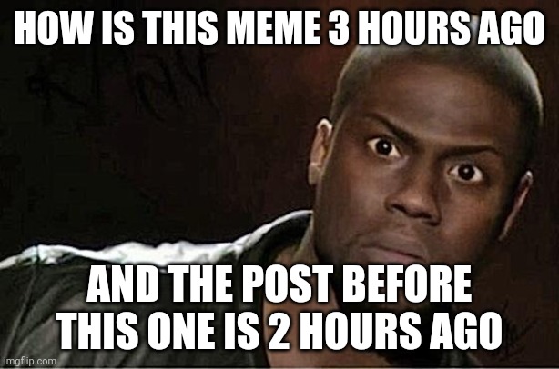 Kevin Hart Meme | HOW IS THIS MEME 3 HOURS AGO AND THE POST BEFORE THIS ONE IS 2 HOURS AGO | image tagged in memes,kevin hart | made w/ Imgflip meme maker