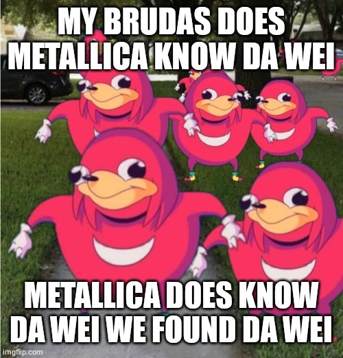 Pov: you made these guys listen to Metallica now they say that Metallica is their god why are they doing it cause you made them  | MY BRUDAS DOES METALLICA KNOW DA WEI; METALLICA DOES KNOW DA WEI WE FOUND DA WEI | image tagged in we know da wey bruddass,ugandan knuckles | made w/ Imgflip meme maker