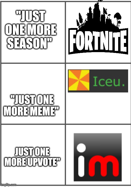 Similar to my most popular meme |  "JUST ONE MORE SEASON"; "JUST ONE MORE MEME"; JUST ONE MORE UPVOTE" | image tagged in blank comic panel 2x3 | made w/ Imgflip meme maker