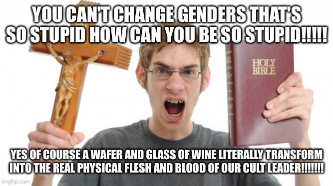 angry Christian | YOU CAN'T CHANGE GENDERS THAT'S SO STUPID HOW CAN YOU BE SO STUPID!!!!! YES OF COURSE A WAFER AND GLASS OF WINE LITERALLY TRANSFORM INTO THE | image tagged in angry christian | made w/ Imgflip meme maker