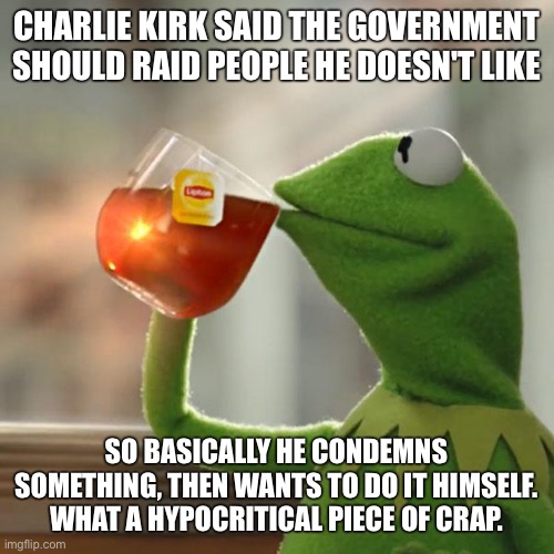 But That's None Of My Business | CHARLIE KIRK SAID THE GOVERNMENT SHOULD RAID PEOPLE HE DOESN'T LIKE; SO BASICALLY HE CONDEMNS SOMETHING, THEN WANTS TO DO IT HIMSELF. WHAT A HYPOCRITICAL PIECE OF CRAP. | image tagged in memes,but that's none of my business,kermit the frog | made w/ Imgflip meme maker