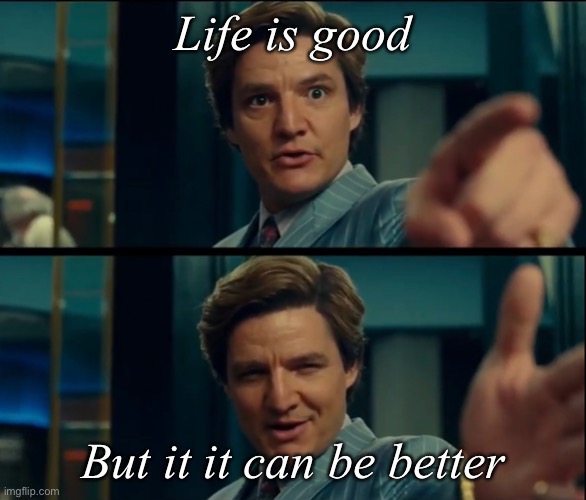 Life is good, but it can be better | Life is good But it it can be better | image tagged in life is good but it can be better | made w/ Imgflip meme maker