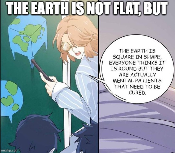 Earth is not flat, but... | THE EARTH IS NOT FLAT, BUT | image tagged in flat earth,comics/cartoons,mental health | made w/ Imgflip meme maker