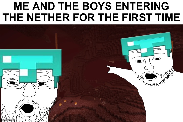 What was your reaction when you enter the nether for the first time? | ME AND THE BOYS ENTERING THE NETHER FOR THE FIRST TIME | image tagged in minecraft,nether | made w/ Imgflip meme maker