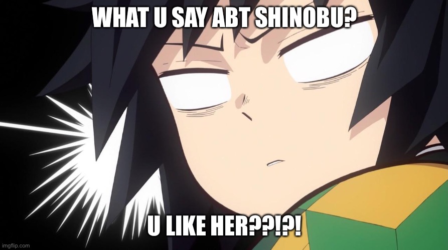 Ima get her | WHAT U SAY ABT SHINOBU? U LIKE HER??!?! | image tagged in tomioka shocked | made w/ Imgflip meme maker