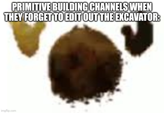 are those really anyway | PRIMITIVE BUILDING CHANNELS WHEN THEY FORGET TO EDIT OUT THE EXCAVATOR: | image tagged in memes | made w/ Imgflip meme maker