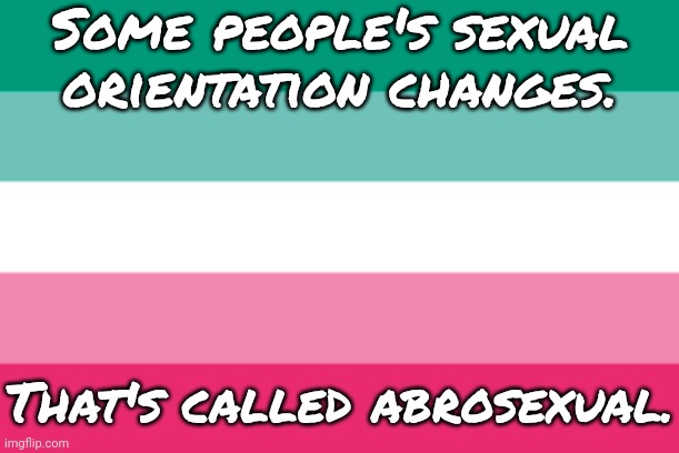 They can be straight, gay, ace, bi, pan... |  Some people's sexual orientation changes. That's called abrosexual. | image tagged in abro,lgbt,improvise adapt overcome,diversity | made w/ Imgflip meme maker
