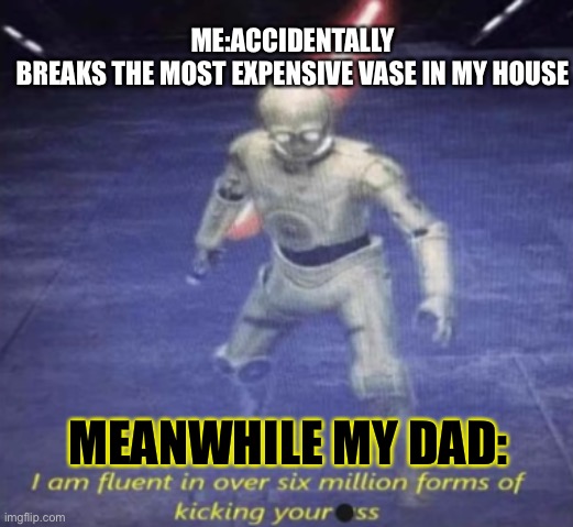 C-3P0 with lightsaber | ME:ACCIDENTALLY BREAKS THE MOST EXPENSIVE VASE IN MY HOUSE; MEANWHILE MY DAD: | image tagged in c-3p0 with lightsaber | made w/ Imgflip meme maker