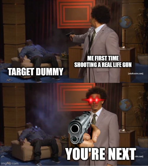 I love it | ME FIRST TIME SHOOTING A REAL LIFE GUN; TARGET DUMMY; YOU'RE NEXT | image tagged in memes,who killed hannibal | made w/ Imgflip meme maker