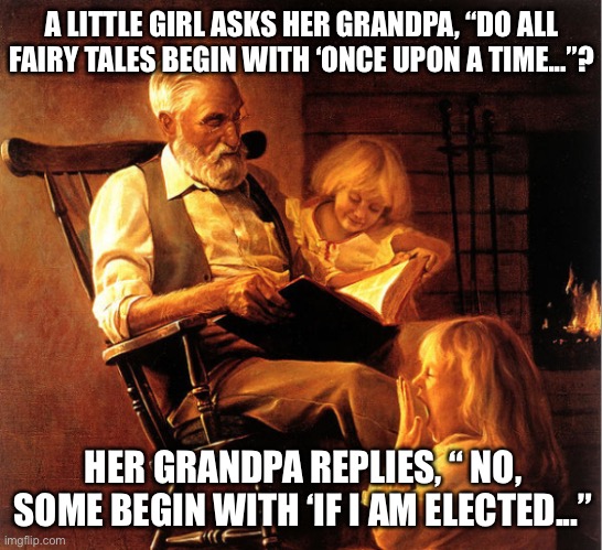 Fairy Tales | A LITTLE GIRL ASKS HER GRANDPA, “DO ALL FAIRY TALES BEGIN WITH ‘ONCE UPON A TIME...”? HER GRANDPA REPLIES, “ NO, SOME BEGIN WITH ‘IF I AM ELECTED...” | image tagged in tell us another,fairy tale,once upon a time,some begin if i am elected,grandpa,girls | made w/ Imgflip meme maker