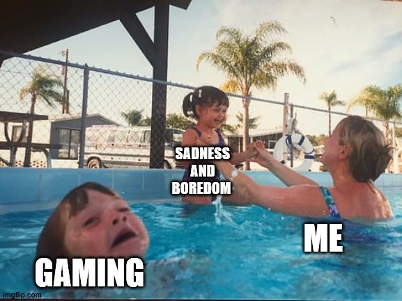 Whyyyyyyyyyyyyyyyyyy? | SADNESS AND BOREDOM; GAMING; ME | image tagged in drowning kid in the pool | made w/ Imgflip meme maker