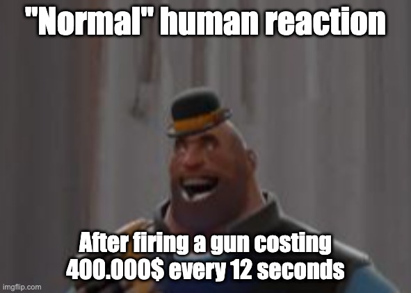  "Normal" human reaction; After firing a gun costing 400.000$ every 12 seconds | image tagged in tf2,tf2 heavy,team fortress 2 | made w/ Imgflip meme maker