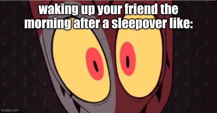 Relatable | waking up your friend the morning after a sleepover like: | image tagged in helluva boss,fun,relatable | made w/ Imgflip meme maker