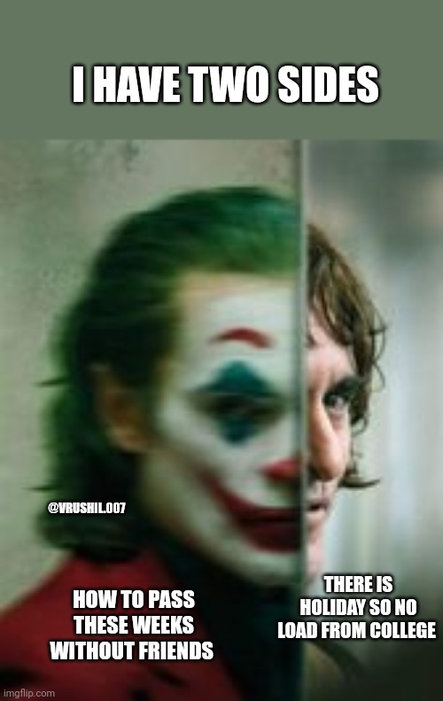 Joker Two Sides | I HAVE TWO SIDES; @VRUSHIL.007; THERE IS HOLIDAY SO NO LOAD FROM COLLEGE; HOW TO PASS THESE WEEKS WITHOUT FRIENDS | image tagged in joker two sides | made w/ Imgflip meme maker
