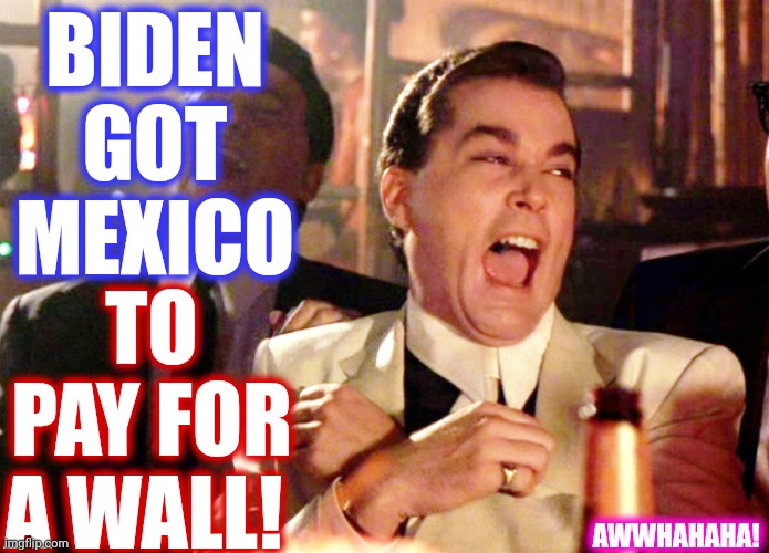 Karma Is Funny That Way | BIDEN GOT MEXICO; TO PAY FOR A WALL! AWWHAHAHA! | image tagged in memes,good fellas hilarious,karma,awwhahaha,funny because it's true,too funny | made w/ Imgflip meme maker