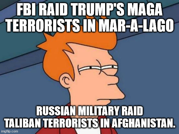 MAGA and Taliban are Both Terrorists are Evils | FBI RAID TRUMP'S MAGA TERRORISTS IN MAR-A-LAGO; RUSSIAN MILITARY RAID TALIBAN TERRORISTS IN AFGHANISTAN. | image tagged in memes,futurama fry,russia,fbi,maga,taliban | made w/ Imgflip meme maker