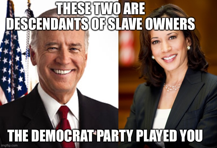 Guess who is still running the plantation? | THESE TWO ARE DESCENDANTS OF SLAVE OWNERS; THE DEMOCRAT PARTY PLAYED YOU | image tagged in joe biden,kamala harris,slave owners,descendents,played you,democrats | made w/ Imgflip meme maker