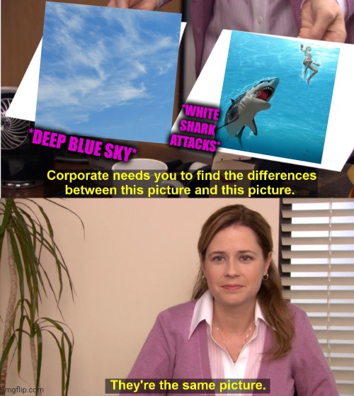 -Clouds or ocean of air? | *WHITE SHARK ATTACKS*; *DEEP BLUE SKY* | image tagged in memes,they're the same picture,great white shark,attack helicopter,totally looks like,save me | made w/ Imgflip meme maker