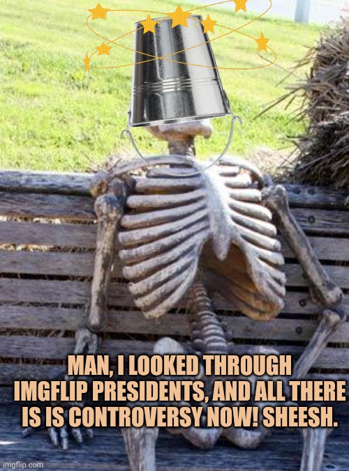 Something new people! | MAN, I LOOKED THROUGH IMGFLIP PRESIDENTS, AND ALL THERE IS IS CONTROVERSY NOW! SHEESH. | image tagged in memes,bruh | made w/ Imgflip meme maker