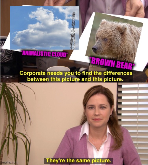 -Hitting drum for call souls. | *ANIMALISTIC CLOUD*; *BROWN BEAR* | image tagged in memes,they're the same picture,confession bear,clouds,totally looks like,weird wildlife | made w/ Imgflip meme maker