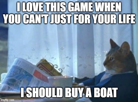Am I a video game fan? | I LOVE THIS GAME WHEN YOU CAN'T JUST FOR YOUR LIFE; I SHOULD BUY A BOAT | image tagged in memes,i should buy a boat cat | made w/ Imgflip meme maker