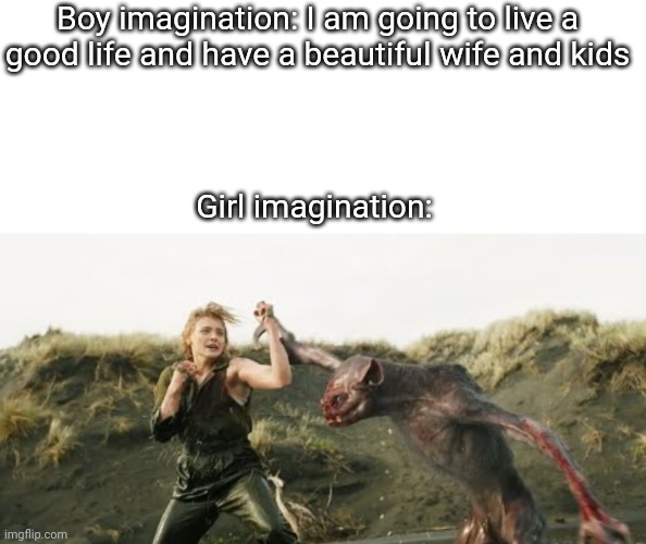 Boy vs girl memes if they were honest | Boy imagination: I am going to live a good life and have a beautiful wife and kids; Girl imagination: | image tagged in memes,memenade,honest | made w/ Imgflip meme maker