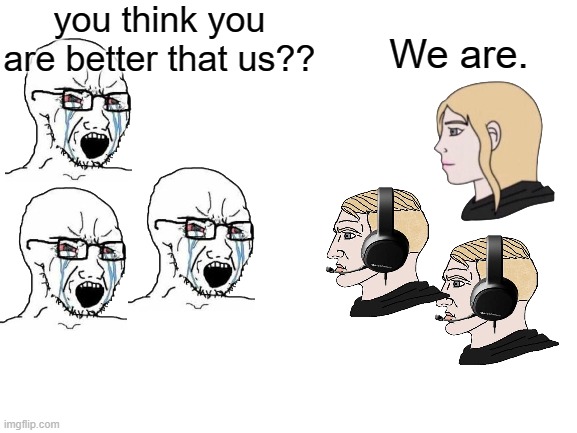 Blank White Template | you think you are better that us?? We are. | image tagged in blank white template | made w/ Imgflip meme maker