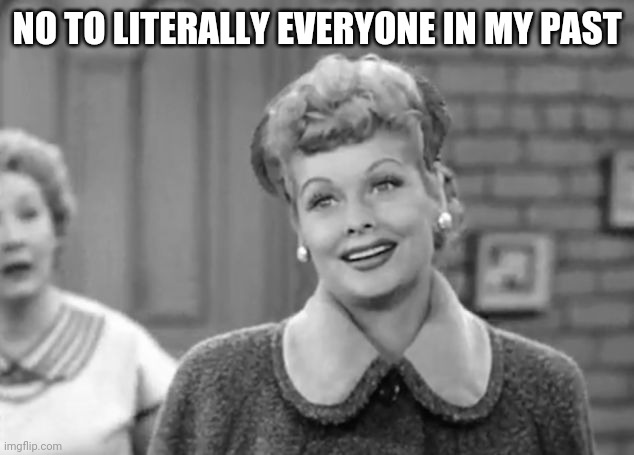 I Love Lucy | NO TO LITERALLY EVERYONE IN MY PAST | image tagged in i love lucy | made w/ Imgflip meme maker