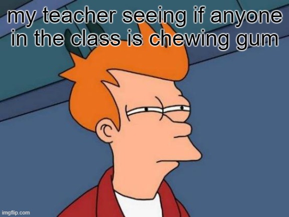 teachers be like | my teacher seeing if anyone in the class is chewing gum | image tagged in memes,futurama fry | made w/ Imgflip meme maker