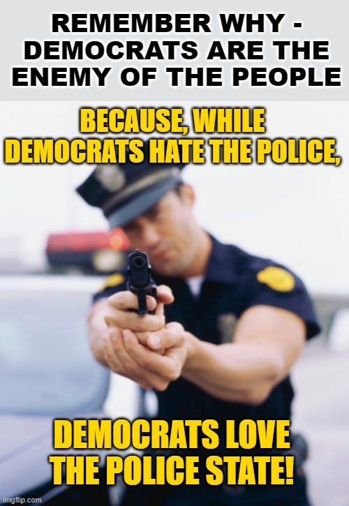 The Only State Democrats Love | REMEMBER WHY -
DEMOCRATS ARE THE ENEMY OF THE PEOPLE; BECAUSE, WHILE DEMOCRATS HATE THE POLICE, DEMOCRATS LOVE THE POLICE STATE! | image tagged in police officer gun,memes,politics,so true memes,democrats,government corruption | made w/ Imgflip meme maker