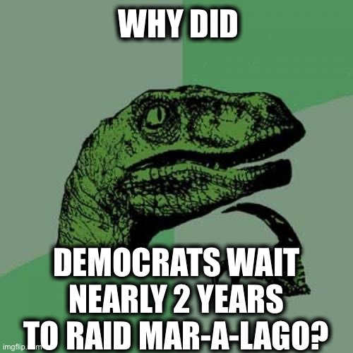 Midterms perhaps? | WHY DID; DEMOCRATS WAIT NEARLY 2 YEARS TO RAID MAR-A-LAGO? | image tagged in memes,philosoraptor,democrats,donald trump,democratic party,midterms | made w/ Imgflip meme maker