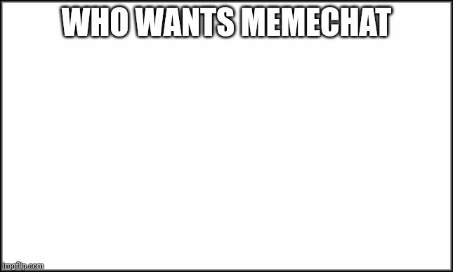 Everyone gets memechat whoever comments here. | WHO WANTS MEMECHAT | image tagged in plain white | made w/ Imgflip meme maker