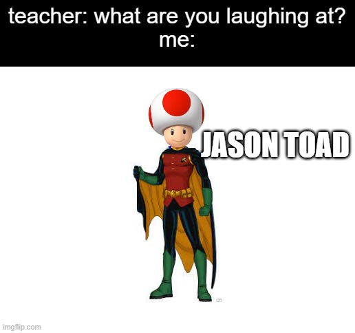 Blank White Template | teacher: what are you laughing at?
me:; JASON TOAD | image tagged in blank white template,batman,robin,jason todd,super mario,toad | made w/ Imgflip meme maker