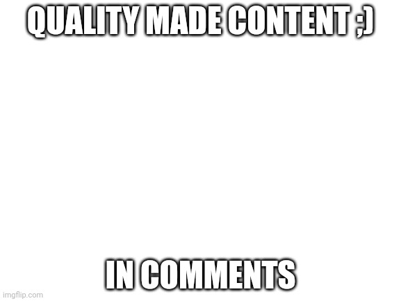 mod note: realized, you can see the number of comments near the number of views | QUALITY MADE CONTENT ;); IN COMMENTS | image tagged in blank white template | made w/ Imgflip meme maker