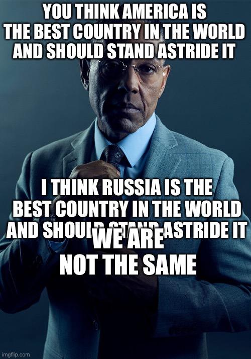 Gus Fring we are not the same | YOU THINK AMERICA IS THE BEST COUNTRY IN THE WORLD AND SHOULD STAND ASTRIDE IT I THINK RUSSIA IS THE BEST COUNTRY IN THE WORLD AND SHOULD ST | image tagged in gus fring we are not the same | made w/ Imgflip meme maker