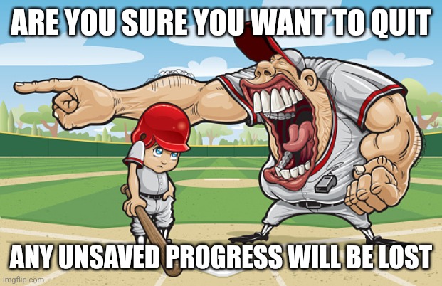 Kid getting yelled at an angry baseball coach no watermarks | ARE YOU SURE YOU WANT TO QUIT; ANY UNSAVED PROGRESS WILL BE LOST | image tagged in kid getting yelled at an angry baseball coach no watermarks | made w/ Imgflip meme maker