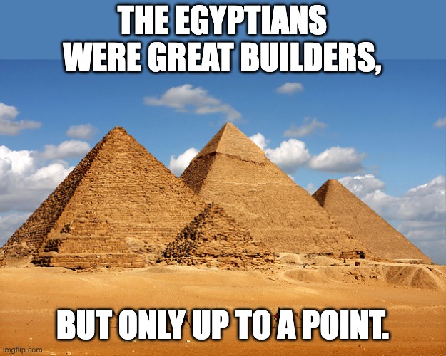 Egyptians | THE EGYPTIANS WERE GREAT BUILDERS, BUT ONLY UP TO A POINT. | image tagged in pyramids | made w/ Imgflip meme maker