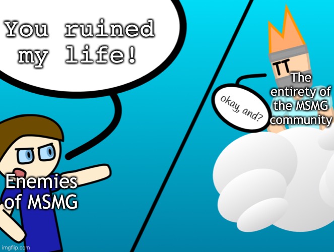 Lets be honest most enemies had this happen to them | You ruined my life! The entirety of the MSMG community; Enemies of MSMG | image tagged in okay and | made w/ Imgflip meme maker