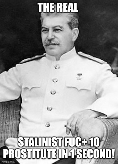 The real Stalinist does this stuff! | THE REAL; STALINIST FUC+ 10 PROSTITUTE IN 1 SECOND! | image tagged in joseph stalin sitting,joseph stalin | made w/ Imgflip meme maker