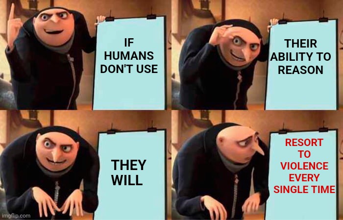 Human Beings Are Classified As Animals After All | IF HUMANS DON'T USE; THEIR ABILITY TO REASON; RESORT TO VIOLENCE
EVERY SINGLE TIME; THEY WILL | image tagged in memes,gru's plan,animals,human beings,human animals,use the thinking part of your brain | made w/ Imgflip meme maker