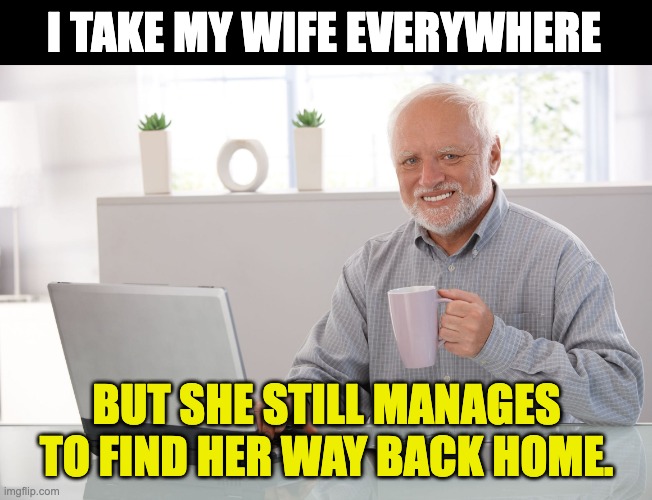 Marriage | I TAKE MY WIFE EVERYWHERE; BUT SHE STILL MANAGES TO FIND HER WAY BACK HOME. | image tagged in hide the pain harold large | made w/ Imgflip meme maker