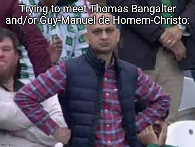 Shit / am i a joke to you? | Trying to meet Thomas Bangalter and/or Guy-Manuel de Homem-Christo: | image tagged in shit / am i a joke to you | made w/ Imgflip meme maker