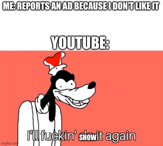 YouTube be like | ME: REPORTS AN AD BECAUSE I DON’T LIKE IT; YOUTUBE:; SHOW | image tagged in i'll do it again,memes,funny | made w/ Imgflip meme maker